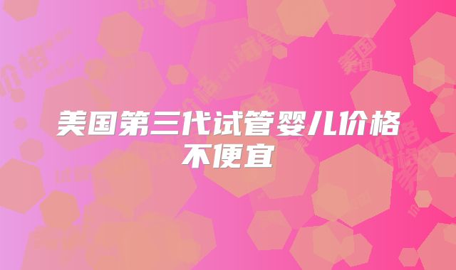 美国第三代试管婴儿价格不便宜