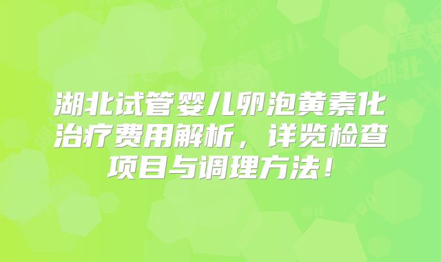 湖北试管婴儿卵泡黄素化治疗费用解析，详览检查项目与调理方法！