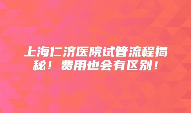 上海仁济医院试管流程揭秘!费用也会有区别!