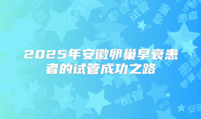2025年安徽卵巢早衰患者的试管成功之路