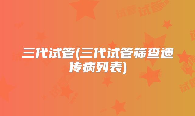 三代试管(三代试管筛查遗传病列表)