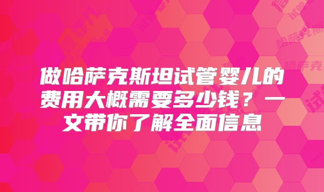 做哈萨克斯坦试管婴儿的费用大概需要多少钱？一文带你了解全面信息