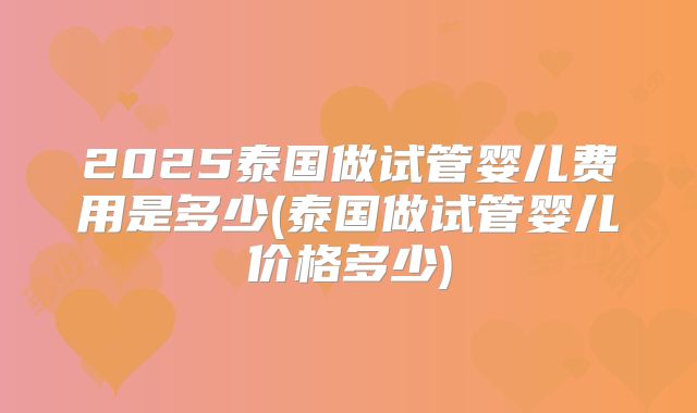 2025泰国做试管婴儿费用是多少(泰国做试管婴儿价格多少)