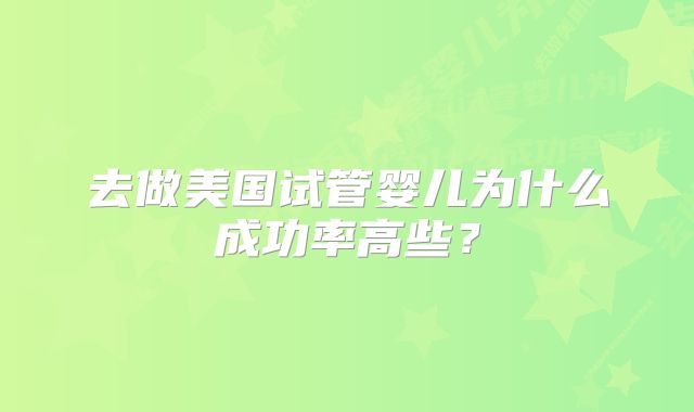 去做美国试管婴儿为什么成功率高些？