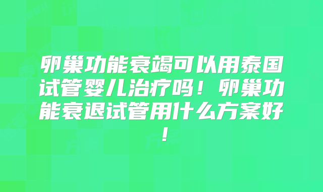 卵巢功能衰竭可以用泰国试管婴儿治疗吗!卵巢功能衰退试管用什么方案好!