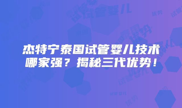 杰特宁泰国试管婴儿技术哪家强?揭秘三代优势!