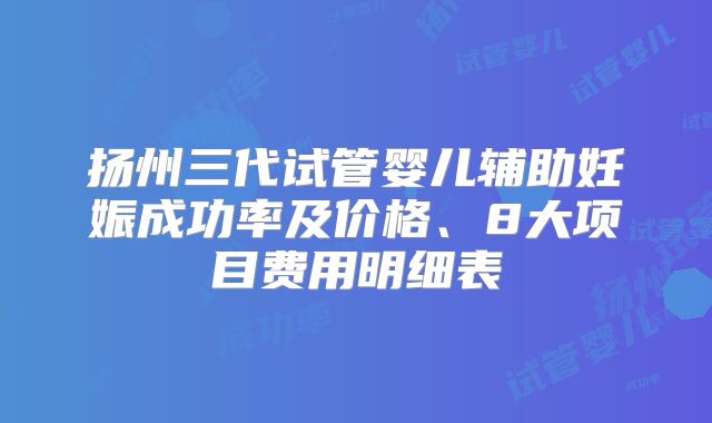 扬州三代试管婴儿辅助妊娠成功率及价格、8大项目费用明细表