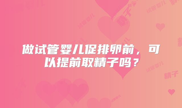 做试管婴儿促排卵前，可以提前取精子吗？