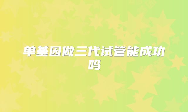 单基因做三代试管能成功吗