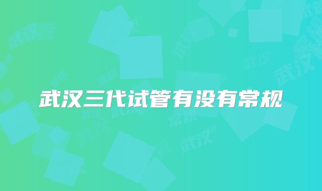 武汉三代试管有没有常规