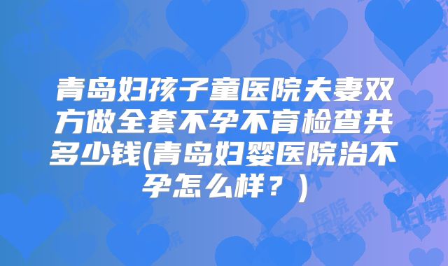 青岛妇孩子童医院夫妻双方做全套不孕不育检查共多少钱(青岛妇婴医院治不孕怎么样?)