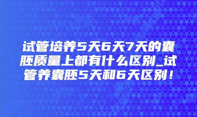 试管培养5天6天7天的囊胚质量上都有什么区别_试管养囊胚5天和6天区别!