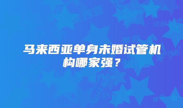 马来西亚单身未婚试管机构哪家强?