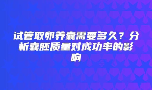 试管取卵养囊需要多久？分析囊胚质量对成功率的影响