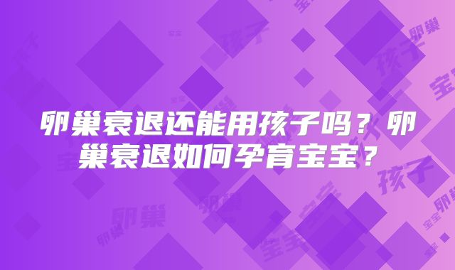 卵巢衰退还能用孩子吗？卵巢衰退如何孕育宝宝？
