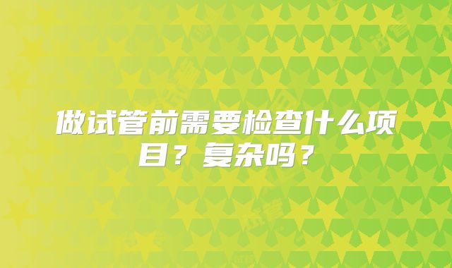 做试管前需要检查什么项目？复杂吗？
