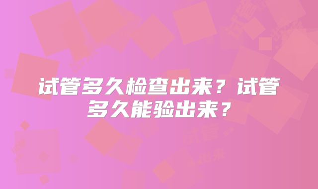试管多久检查出来？试管多久能验出来？