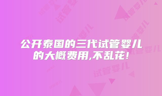 公开泰国的三代试管婴儿的大概费用,不乱花!