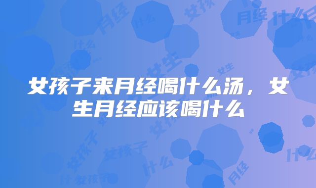 女孩子来月经喝什么汤,女生月经应该喝什么