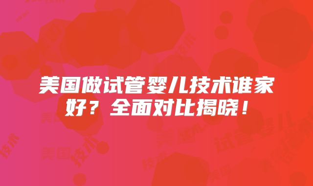 美国做试管婴儿技术谁家好？全面对比揭晓！