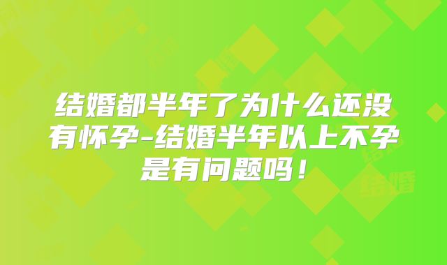 结婚都半年了为什么还没有怀孕-结婚半年以上不孕是有问题吗!