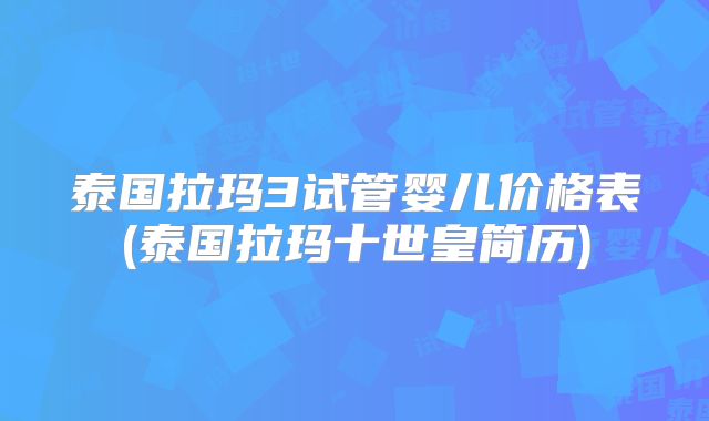 泰国拉玛3试管婴儿价格表(泰国拉玛十世皇简历)