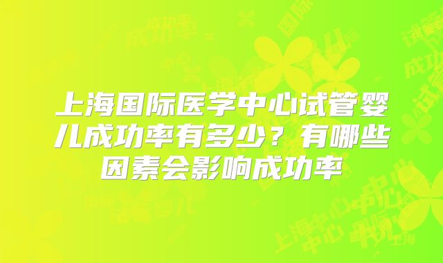 上海国际医学中心试管婴儿成功率有多少？有哪些因素会影响成功率