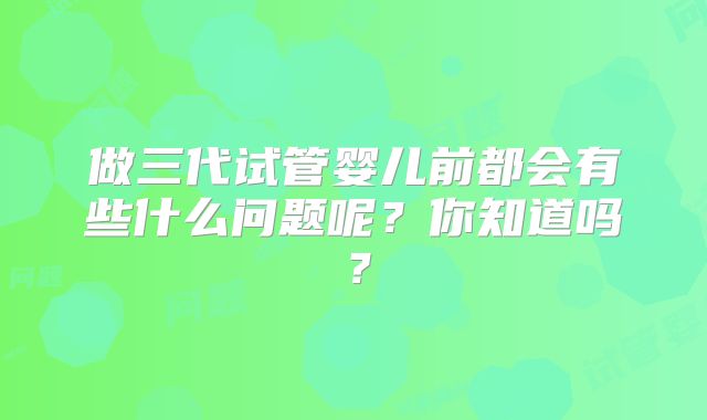 做三代试管婴儿前都会有些什么问题呢？你知道吗？