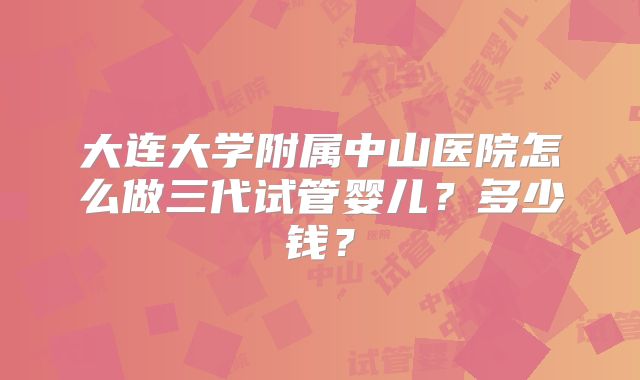 大连大学附属中山医院怎么做三代试管婴儿?多少钱?