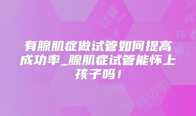 有腺肌症做试管如何提高成功率_腺肌症试管能怀上孩子吗!