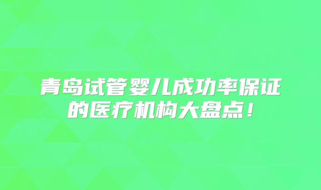 青岛试管婴儿成功率保证的医疗机构大盘点！