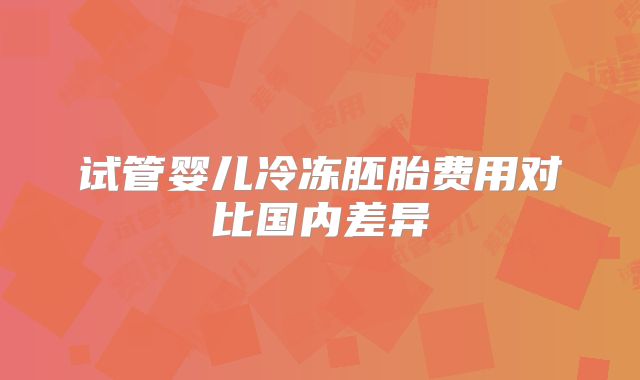 试管婴儿冷冻胚胎费用对比国内差异