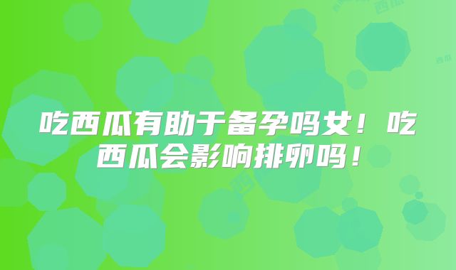 吃西瓜有助于备孕吗女!吃西瓜会影响排卵吗!