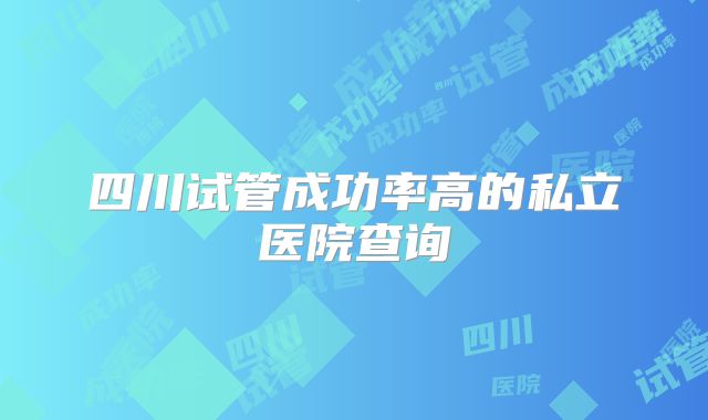 四川试管成功率高的私立医院查询