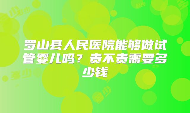 罗山县人民医院能够做试管婴儿吗？贵不贵需要多少钱