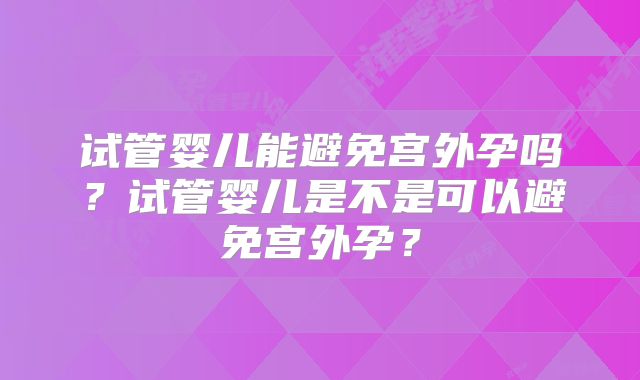 试管婴儿能避免宫外孕吗?试管婴儿是不是可以避免宫外孕?