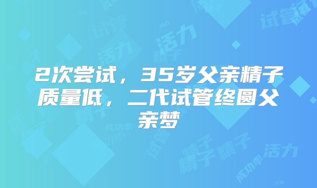 2次尝试，35岁父亲精子质量低，二代试管终圆父亲梦
