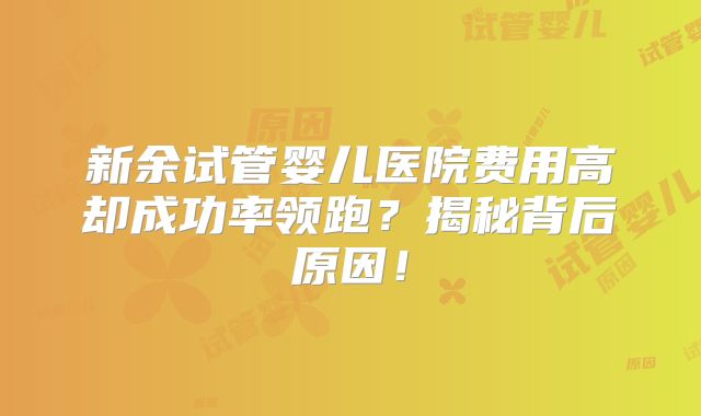 新余试管婴儿医院费用高却成功率领跑?揭秘背后原因!
