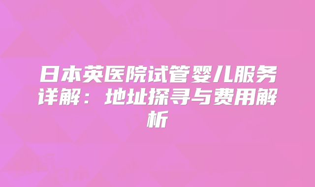 日本英医院试管婴儿服务详解:地址探寻与费用解析
