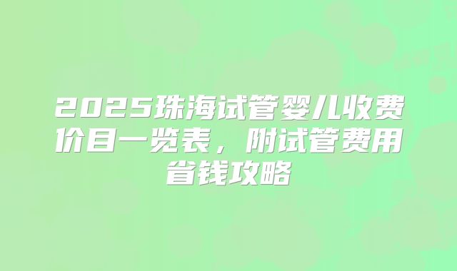 2025珠海试管婴儿收费价目一览表，附试管费用省钱攻略