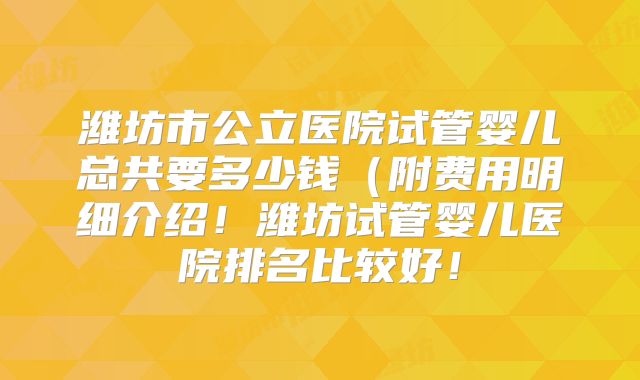潍坊市公立医院试管婴儿总共要多少钱（附费用明细介绍！潍坊试管婴儿医院排名比较好！