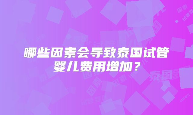 哪些因素会导致泰国试管婴儿费用增加？