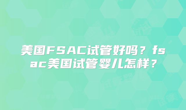 美国FSAC试管好吗?fsac美国试管婴儿怎样?