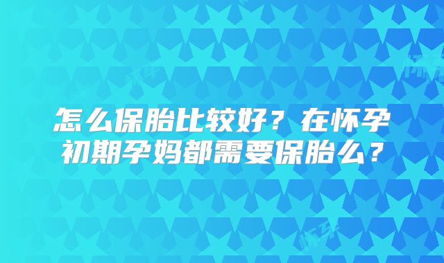 怎么保胎比较好？在怀孕初期孕妈都需要保胎么？