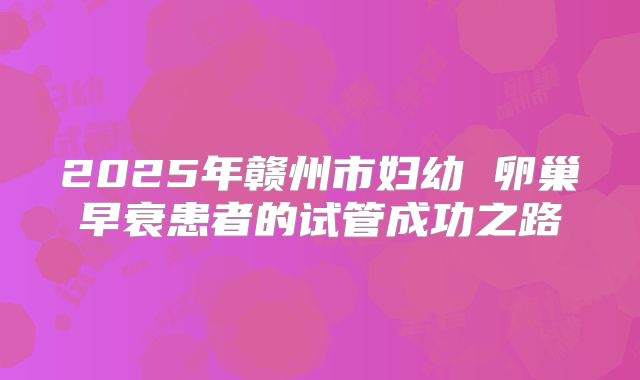 2025年赣州市妇幼 卵巢早衰患者的试管成功之路