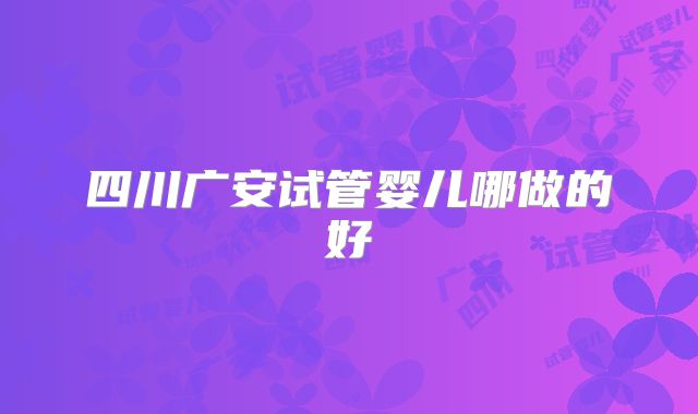 四川广安试管婴儿哪做的好