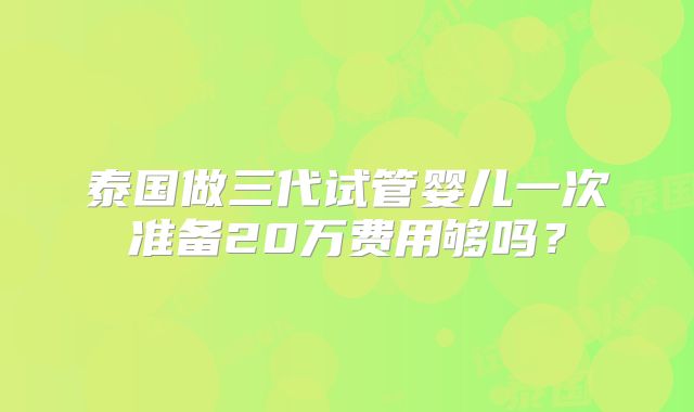 泰国做三代试管婴儿一次准备20万费用够吗?