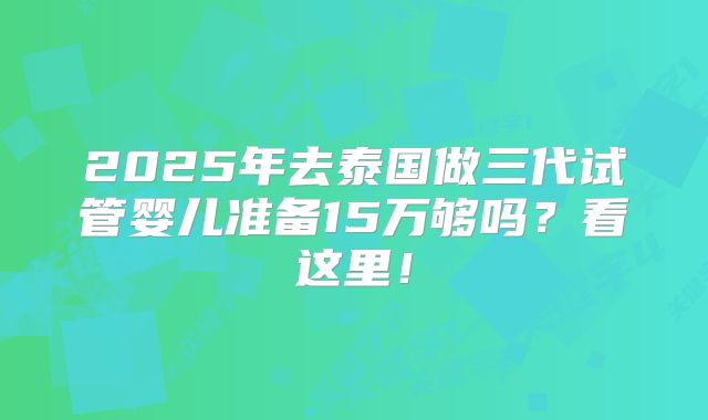 2025年去泰国做三代试管婴儿准备15万够吗?看这里!