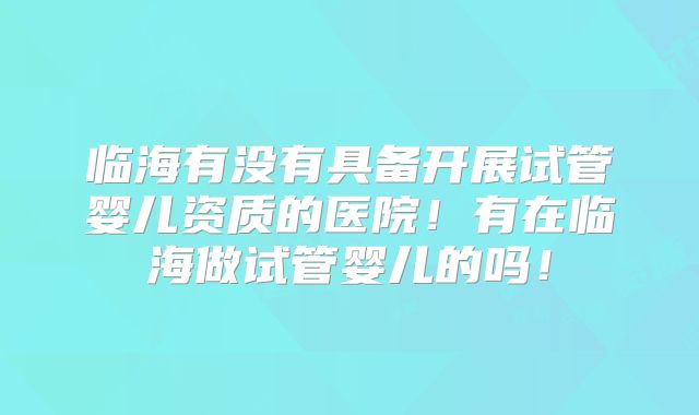 临海有没有具备开展试管婴儿资质的医院！有在临海做试管婴儿的吗！
