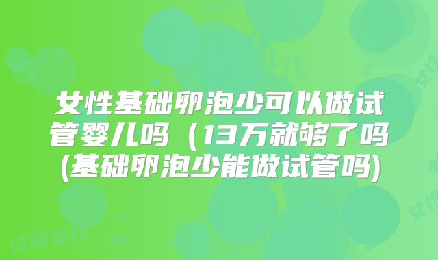 女性基础卵泡少可以做试管婴儿吗(13万就够了吗(基础卵泡少能做试管吗)